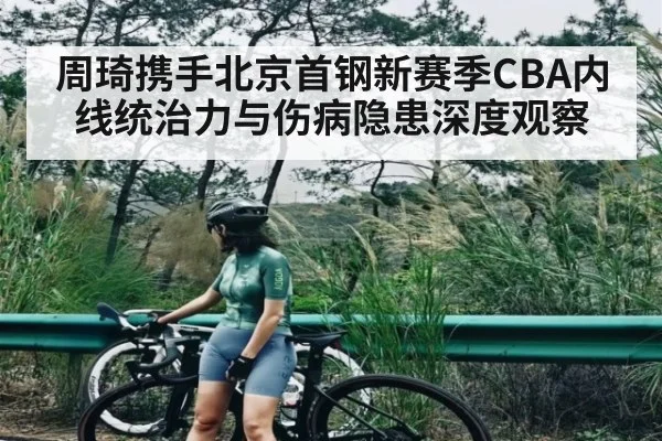 周琦携手北京首钢新赛季CBA内线统治力与伤病隐患深度观察 - NBA