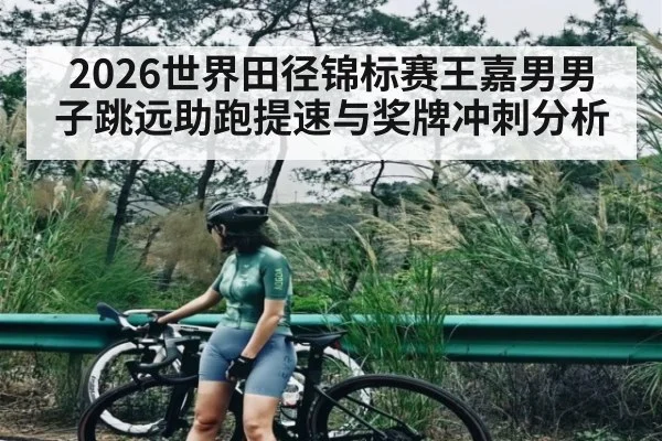 2026世界田径锦标赛王嘉男男子跳远助跑提速与奖牌冲刺分析
