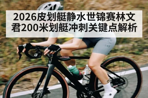 2026皮划艇静水世锦赛林文君200米划艇冲刺关键点解析