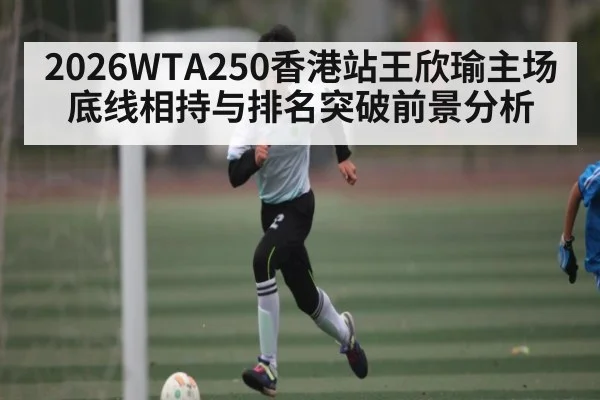 2026WTA250香港站王欣瑜主场底线相持与排名突破前景分析