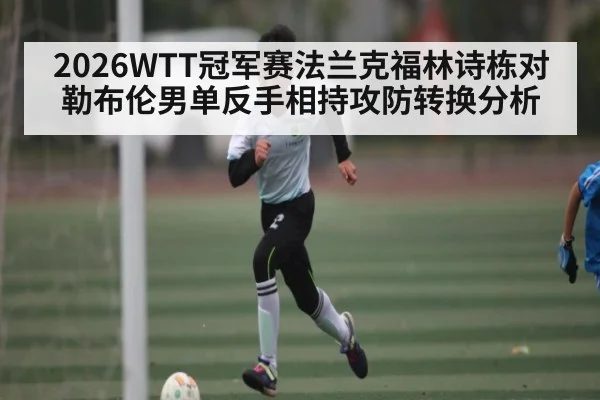 2026WTT冠军赛法兰克福林诗栋对勒布伦男单反手相持攻防转换分析